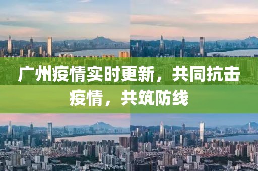 广州疫情实时更新，共同抗击疫情，共筑防线