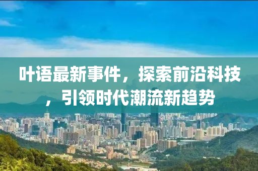 叶语最新事件，探索前沿科技，引领时代潮流新趋势