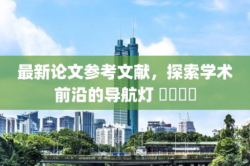 最新论文参考文献，探索学术前沿的导航灯 ​​​​