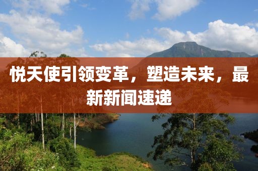 悦天使引领变革，塑造未来，最新新闻速递