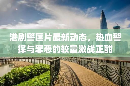 港剧警匪片最新动态，热血警探与罪恶的较量激战正酣