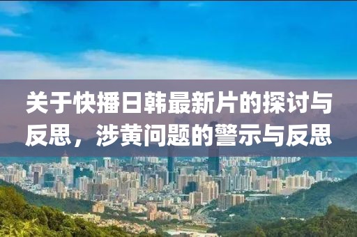 关于快播日韩最新片的探讨与反思，涉黄问题的警示与反思