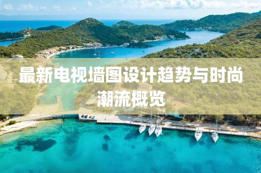 最新电视墙图设计趋势与时尚潮流概览