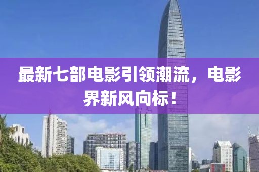 最新七部电影引领潮流，电影界新风向标！