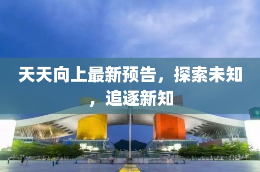 天天向上最新预告，探索未知，追逐新知