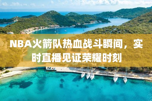 NBA火箭队热血战斗瞬间，实时直播见证荣耀时刻