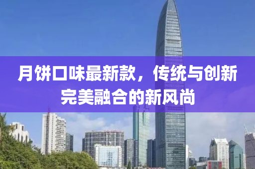月饼口味最新款，传统与创新完美融合的新风尚