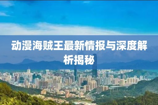 动漫海贼王最新情报与深度解析揭秘