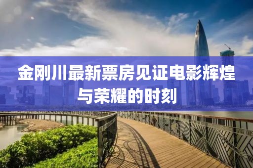 金刚川最新票房见证电影辉煌与荣耀的时刻