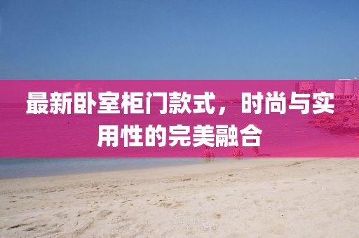 最新卧室柜门款式，时尚与实用性的完美融合