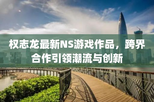 权志龙最新NS游戏作品，跨界合作引领潮流与创新