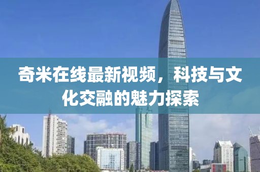 奇米在线最新视频，科技与文化交融的魅力探索