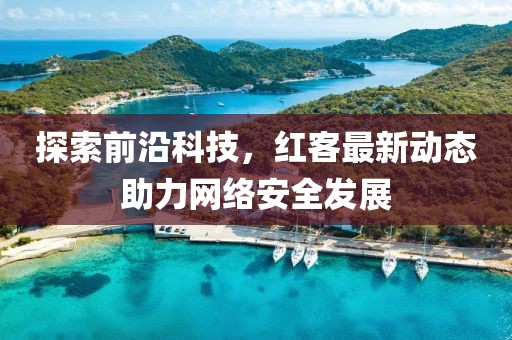 探索前沿科技，红客最新动态助力网络安全发展