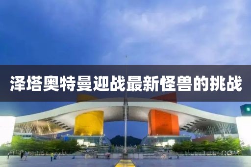 泽塔奥特曼迎战最新怪兽的挑战