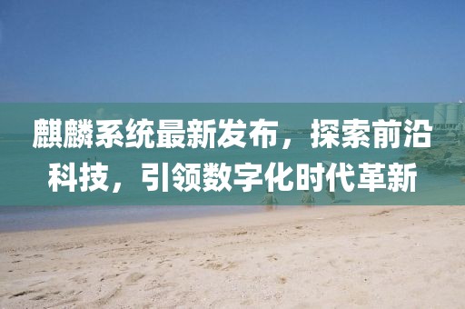 麒麟系统最新发布，探索前沿科技，引领数字化时代革新