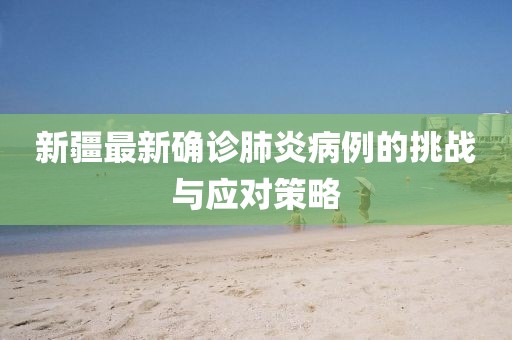 新疆最新确诊肺炎病例的挑战与应对策略
