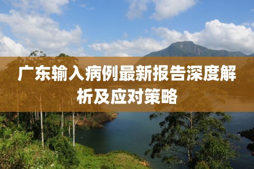 广东输入病例最新报告深度解析及应对策略