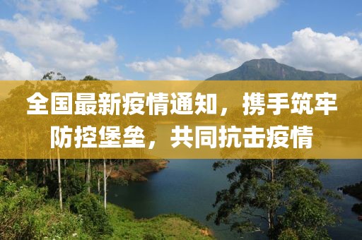 全国最新疫情通知，携手筑牢防控堡垒，共同抗击疫情