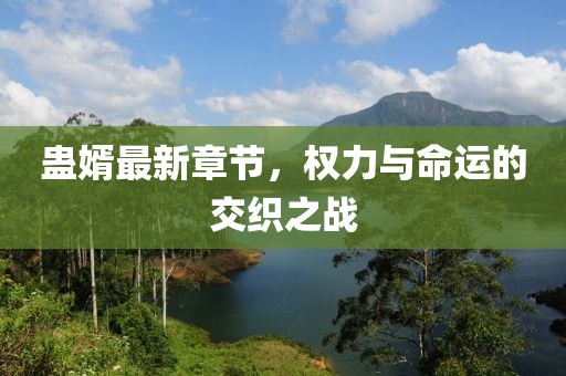 蛊婿最新章节，权力与命运的交织之战