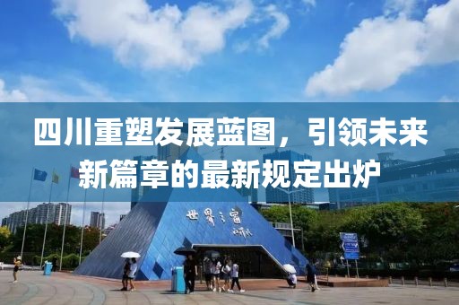 四川重塑发展蓝图，引领未来新篇章的最新规定出炉