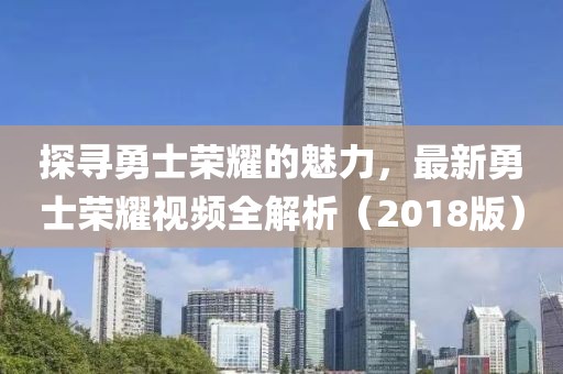 探寻勇士荣耀的魅力，最新勇士荣耀视频全解析（2018版）