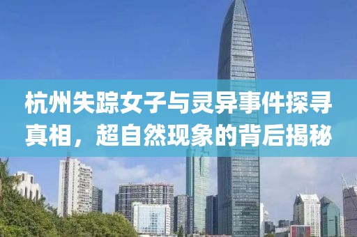 杭州失踪女子与灵异事件探寻真相，超自然现象的背后揭秘