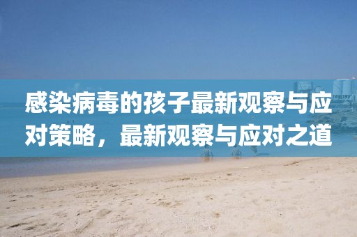 感染病毒的孩子最新观察与应对策略，最新观察与应对之道