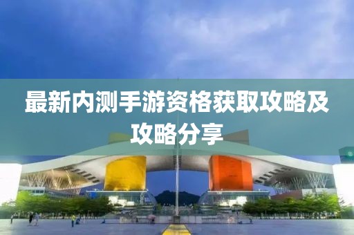 最新内测手游资格获取攻略及攻略分享