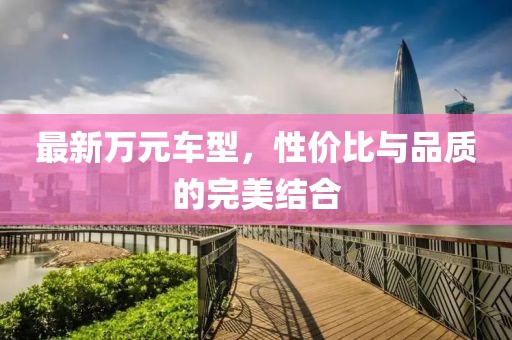 最新万元车型，性价比与品质的完美结合