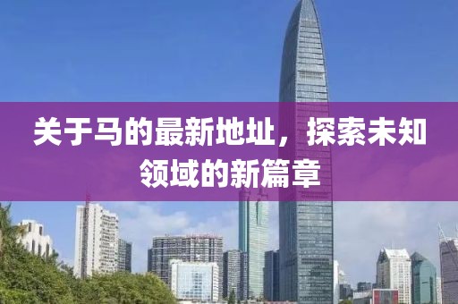 关于马的最新地址，探索未知领域的新篇章