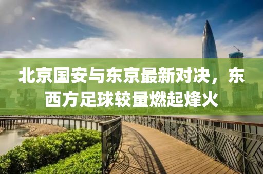 北京国安与东京最新对决，东西方足球较量燃起烽火