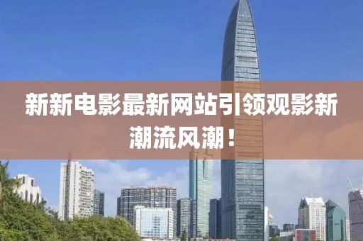 新新电影最新网站引领观影新潮流风潮！