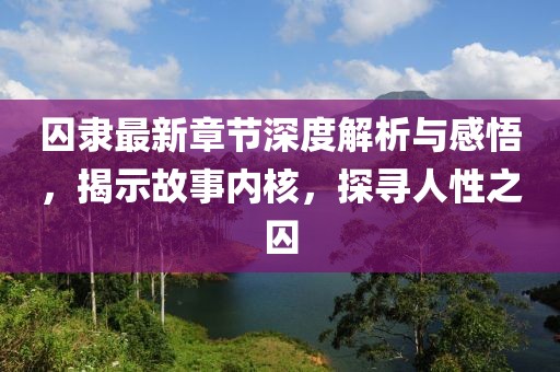 囚隶最新章节深度解析与感悟，揭示故事内核，探寻人性之囚