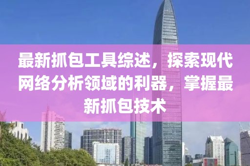 最新抓包工具综述，探索现代网络分析领域的利器，掌握最新抓包技术