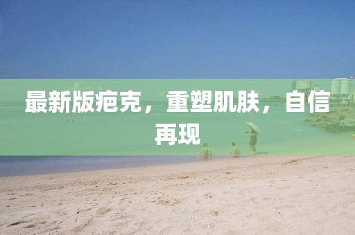 最新版疤克，重塑肌肤，自信再现