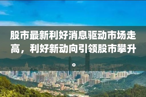 股市最新利好消息驱动市场走高，利好新动向引领股市攀升。