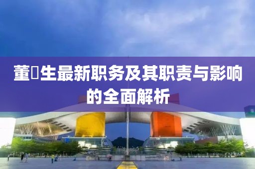 董仚生最新职务及其职责与影响的全面解析