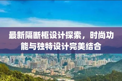 最新隔断柜设计探索，时尚功能与独特设计完美结合