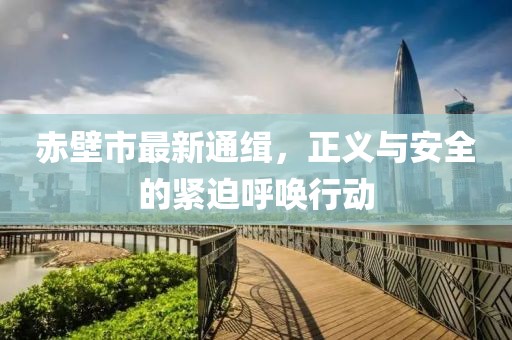 赤壁市最新通缉，正义与安全的紧迫呼唤行动