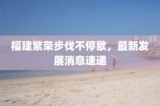 福建繁荣步伐不停歇，最新发展消息速递