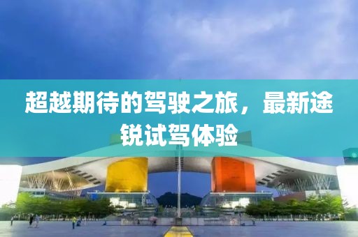 超越期待的驾驶之旅，最新途锐试驾体验