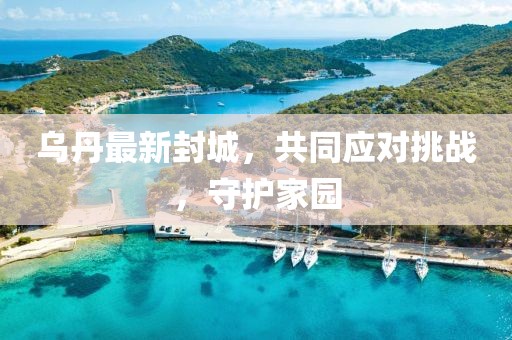 乌丹最新封城，共同应对挑战，守护家园
