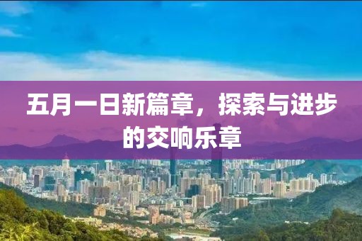 五月一日新篇章，探索与进步的交响乐章