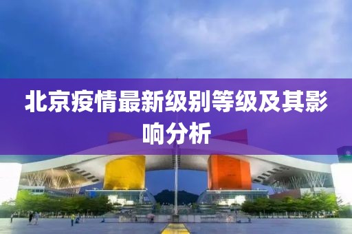 北京疫情最新级别等级及其影响分析
