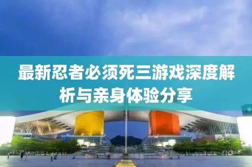 最新忍者必须死三游戏深度解析与亲身体验分享