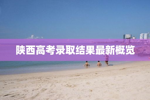 陕西高考录取结果最新概览