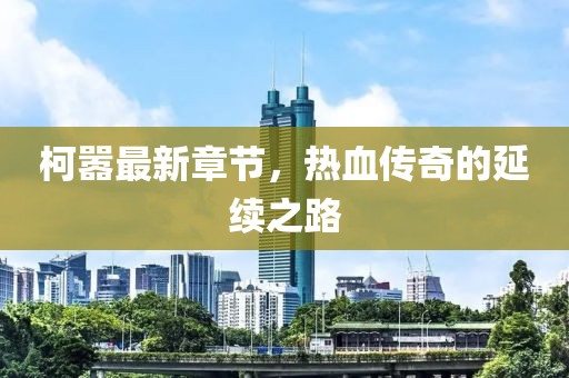 柯嚣最新章节，热血传奇的延续之路