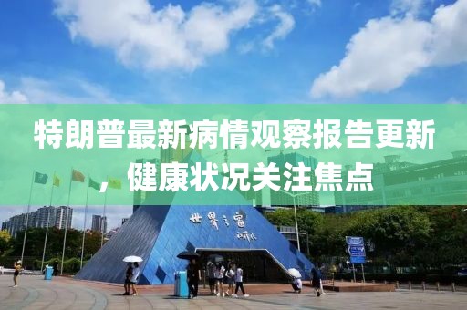 特朗普最新病情观察报告更新，健康状况关注焦点