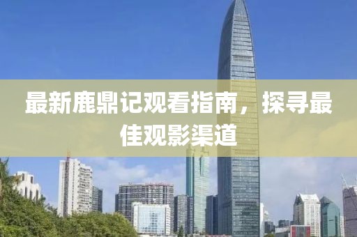 最新鹿鼎记观看指南，探寻最佳观影渠道
