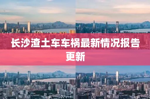 长沙渣土车车祸最新情况报告更新